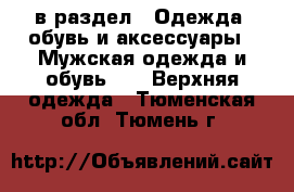  в раздел : Одежда, обувь и аксессуары » Мужская одежда и обувь »  » Верхняя одежда . Тюменская обл.,Тюмень г.